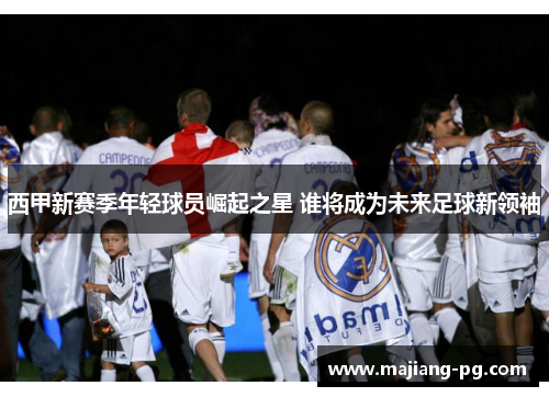 西甲新赛季年轻球员崛起之星 谁将成为未来足球新领袖