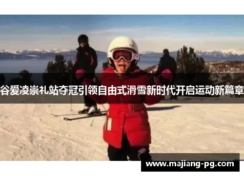 谷爱凌崇礼站夺冠引领自由式滑雪新时代开启运动新篇章