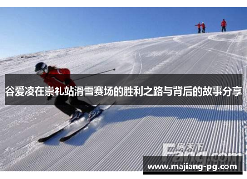 谷爱凌在崇礼站滑雪赛场的胜利之路与背后的故事分享