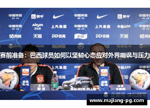 赛前准备：巴西球员如何以坚韧心态应对外界嘲讽与压力