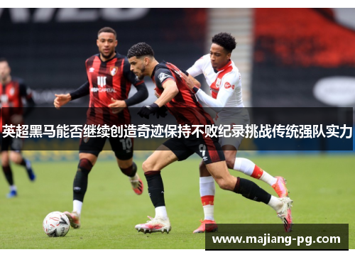 英超黑马能否继续创造奇迹保持不败纪录挑战传统强队实力