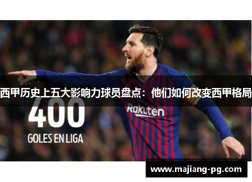 西甲历史上五大影响力球员盘点：他们如何改变西甲格局