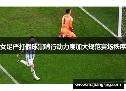 女足严打假球黑哨行动力度加大规范赛场秩序