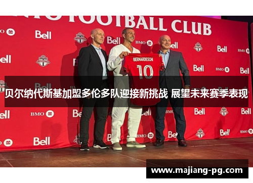 贝尔纳代斯基加盟多伦多队迎接新挑战 展望未来赛季表现