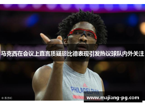 马克西在会议上直言质疑恩比德表现引发热议球队内外关注